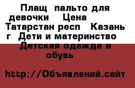 Плащ- пальто для девочки  › Цена ­ 1 500 - Татарстан респ., Казань г. Дети и материнство » Детская одежда и обувь   